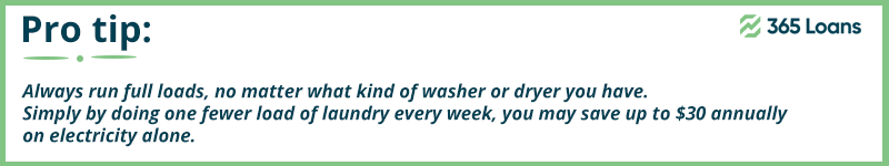 Always run full loads, no matter what kind of washer or dryer you have. That could save you up to $30 annually.