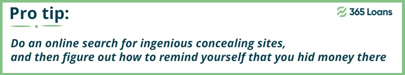 Do a quick online search for some ingenious concealing sites, and then figure out how to remind yourself that you hid money there. 